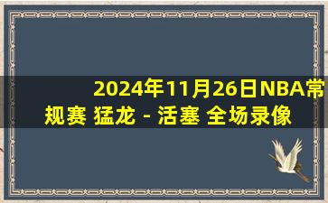 2024年11月26日NBA常规赛 猛龙 - 活塞 全场录像